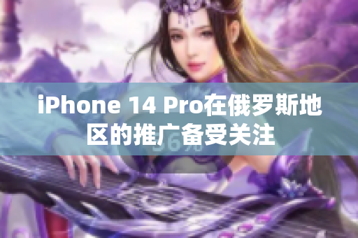 iPhone 14 Pro在俄罗斯地区的推广备受关注