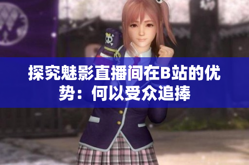 探究魅影直播间在B站的优势：何以受众追捧