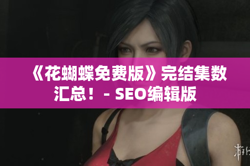 《花蝴蝶免费版》完结集数汇总！- SEO编辑版