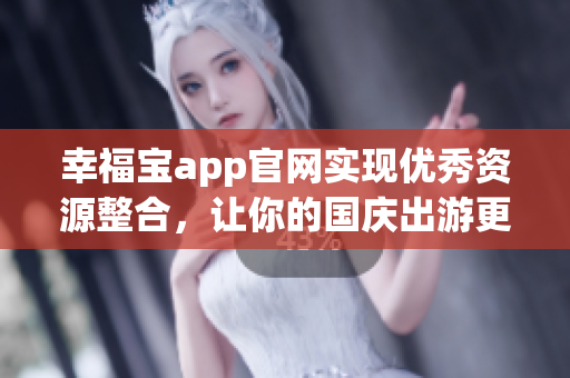 幸福宝app官网实现优秀资源整合，让你的国庆出游更从容
