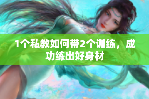 1个私教如何带2个训练，成功练出好身材