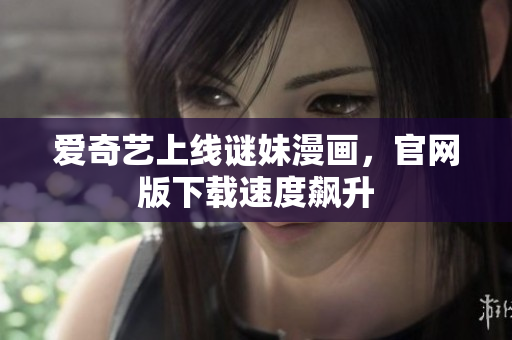 爱奇艺上线谜妹漫画，官网版下载速度飙升