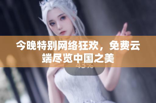 今晚特别网络狂欢，免费云端尽览中国之美