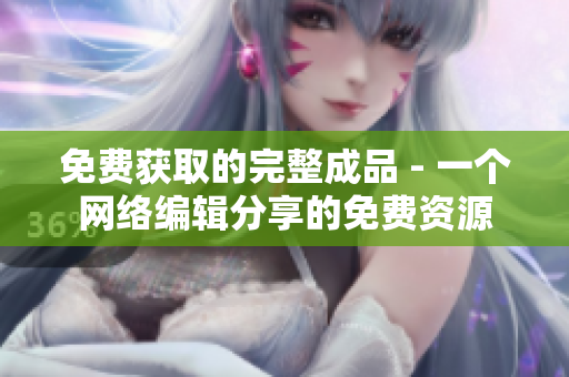 免费获取的完整成品 - 一个网络编辑分享的免费资源