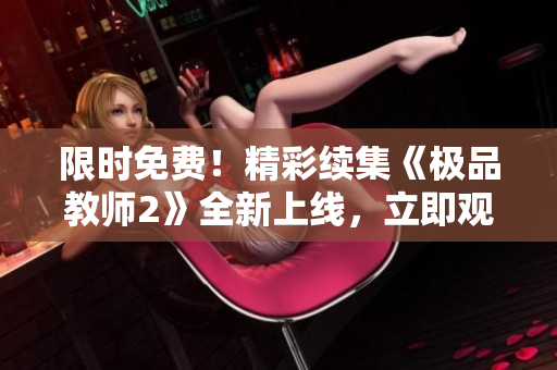 限时免费！精彩续集《极品教师2》全新上线，立即观看！