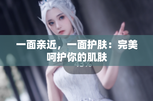 一面亲近，一面护肤：完美呵护你的肌肤