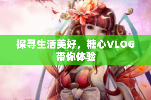 探寻生活美好，糖心VLOG带你体验
