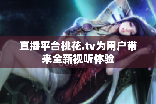 直播平台桃花.tv为用户带来全新视听体验