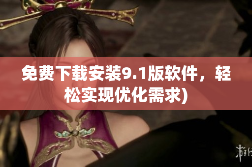 免费下载安装9.1版软件，轻松实现优化需求)
