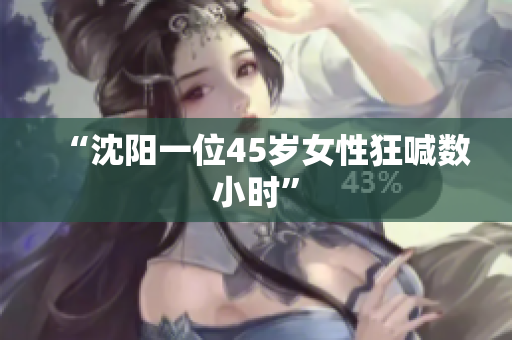 “沈阳一位45岁女性狂喊数小时”