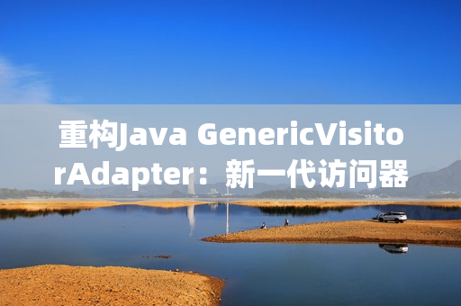 重构Java GenericVisitorAdapter：新一代访问器模式实现
