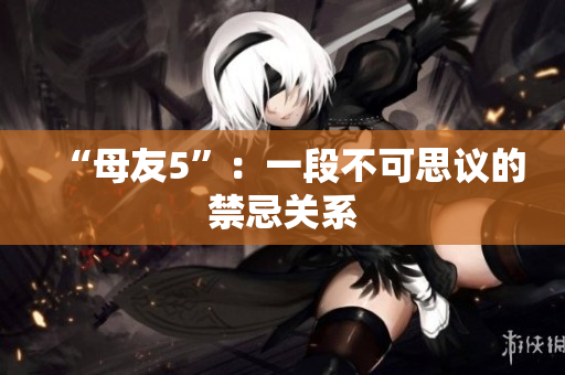 “母友5”：一段不可思议的禁忌关系