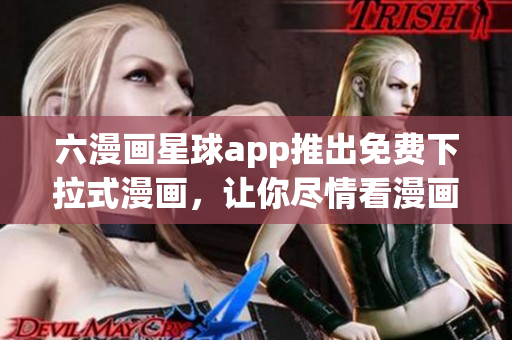 六漫画星球app推出免费下拉式漫画，让你尽情看漫画
