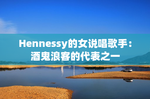 Hennessy的女说唱歌手：酒鬼浪客的代表之一