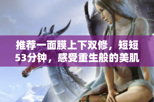 推荐一面膜上下双修，短短53分钟，感受重生般的美肌