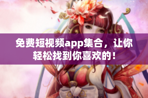 免费短视频app集合，让你轻松找到你喜欢的！