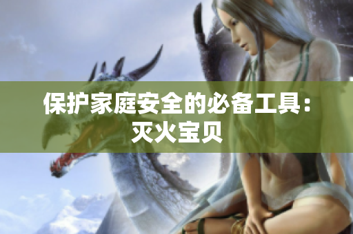 保护家庭安全的必备工具：灭火宝贝
