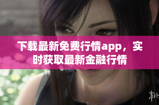 下载最新免费行情app，实时获取最新金融行情