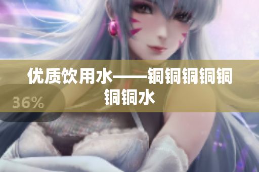 优质饮用水——铜铜铜铜铜铜铜水