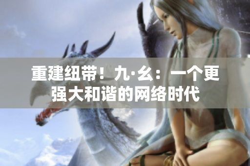 重建纽带！九·幺：一个更强大和谐的网络时代
