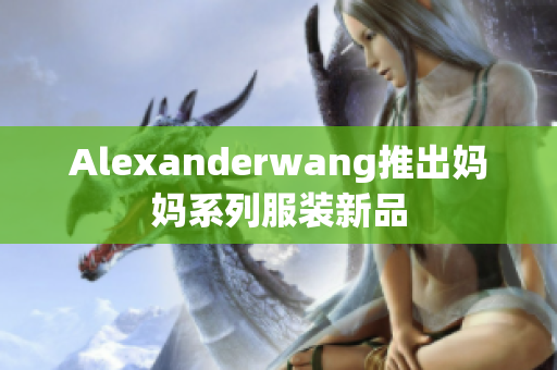 Alexanderwang推出妈妈系列服装新品