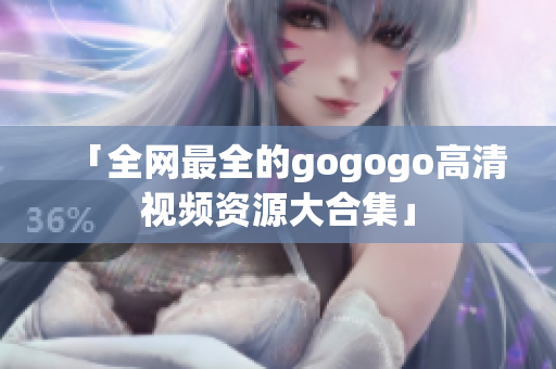 「全网最全的gogogo高清视频资源大合集」