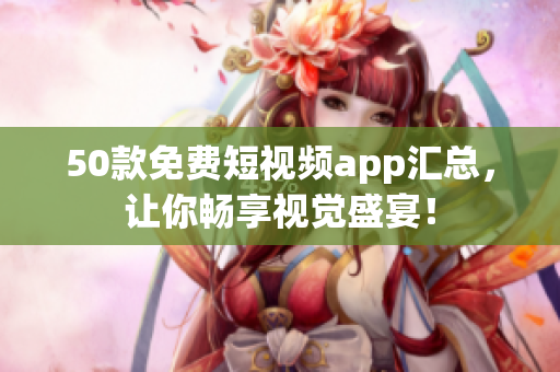 50款免费短视频app汇总，让你畅享视觉盛宴！