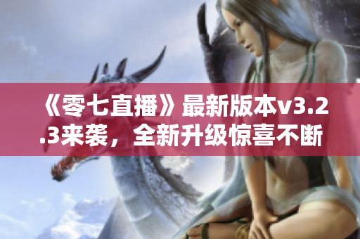《零七直播》最新版本v3.2.3来袭，全新升级惊喜不断！