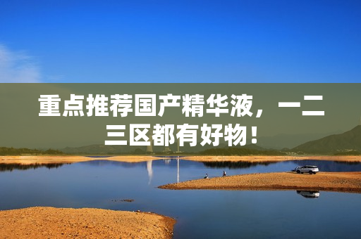 重点推荐国产精华液，一二三区都有好物！