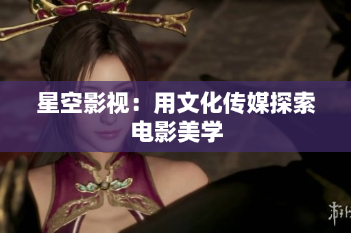 星空影视：用文化传媒探索电影美学