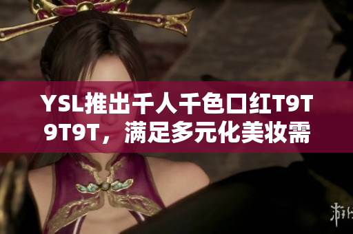 YSL推出千人千色口红T9T9T9T，满足多元化美妆需求