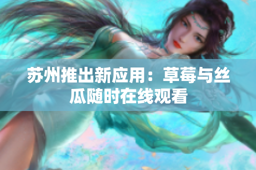 苏州推出新应用：草莓与丝瓜随时在线观看