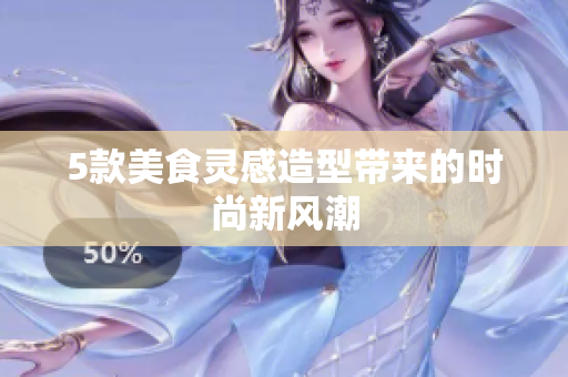 5款美食灵感造型带来的时尚新风潮