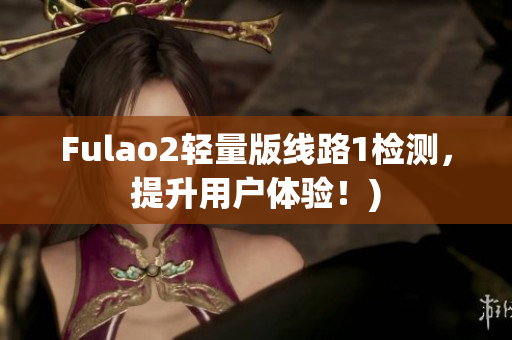 Fulao2轻量版线路1检测，提升用户体验！)