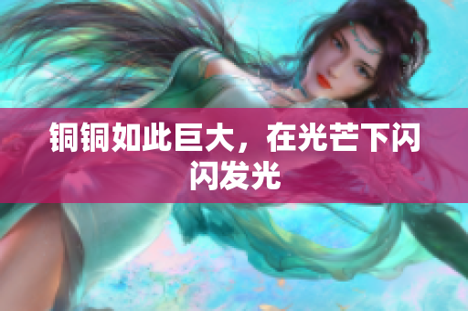 铜铜如此巨大，在光芒下闪闪发光