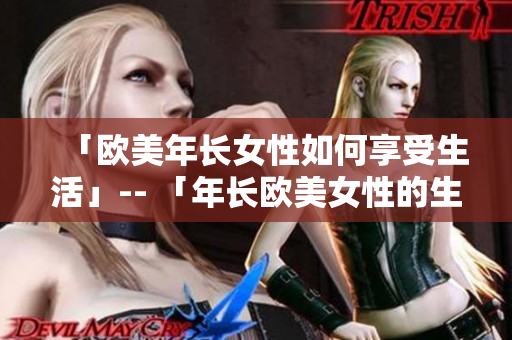 「欧美年长女性如何享受生活」-- 「年长欧美女性的生活享受指南」