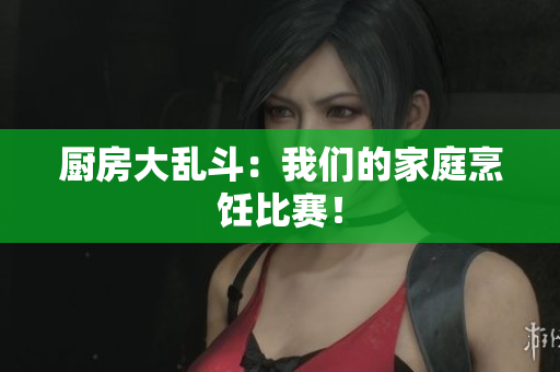 厨房大乱斗：我们的家庭烹饪比赛！