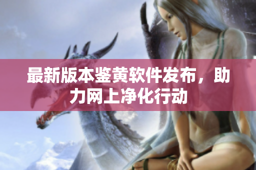 最新版本鉴黄软件发布，助力网上净化行动