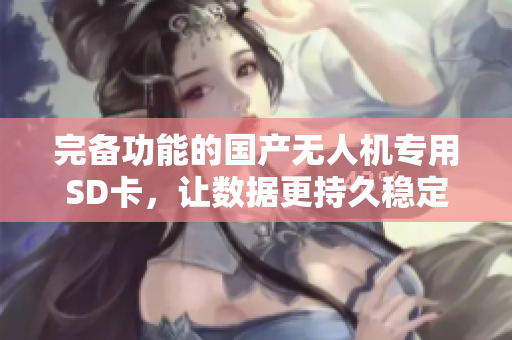 完备功能的国产无人机专用SD卡，让数据更持久稳定