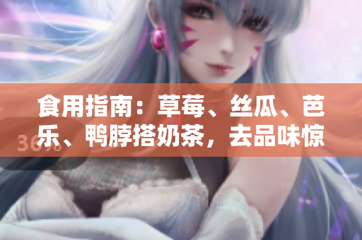 食用指南：草莓、丝瓜、芭乐、鸭脖搭奶茶，去品味惊喜！