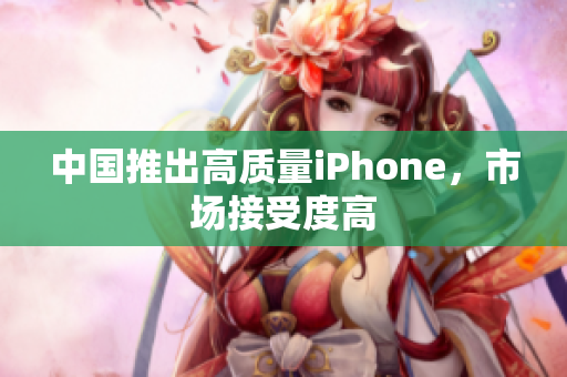 中国推出高质量iPhone，市场接受度高