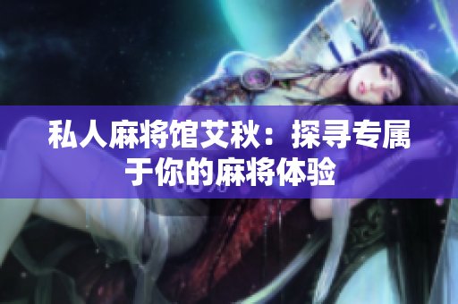私人麻将馆艾秋：探寻专属于你的麻将体验