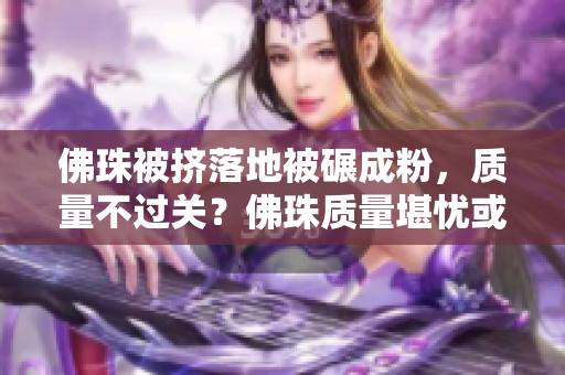 佛珠被挤落地被碾成粉，质量不过关？佛珠质量堪忧或失信于消费者？