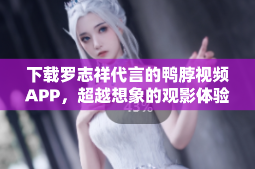 下载罗志祥代言的鸭脖视频APP，超越想象的观影体验