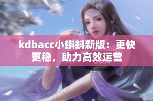 kdbacc小蝌蚪新版：更快更稳，助力高效运营