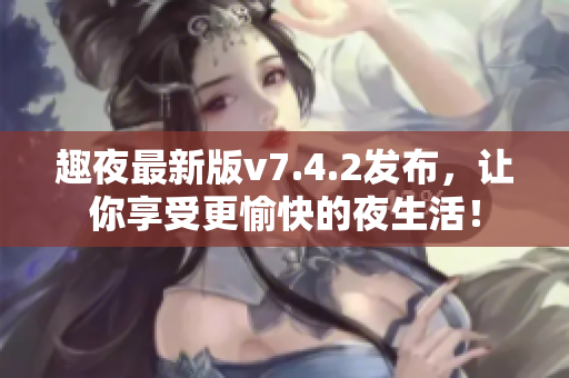 趣夜最新版v7.4.2发布，让你享受更愉快的夜生活！