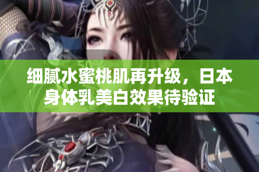 细腻水蜜桃肌再升级，日本身体乳美白效果待验证