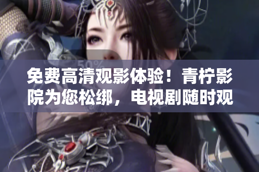 免费高清观影体验！青柠影院为您松绑，电视剧随时观看