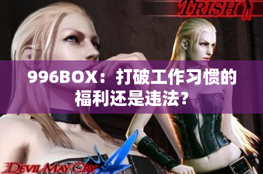 996BOX：打破工作习惯的福利还是违法？