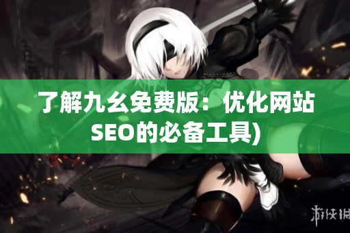 了解九幺免费版：优化网站SEO的必备工具)